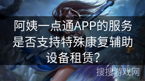阿姨一点通APP的服务是否支持特殊康复辅助设备租赁？