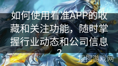 如何使用看准APP的收藏和关注功能,随时掌握行业动态和公司信息? 如何使用看准APP的收藏和关注功能,随时掌握行业动态和公司信息?