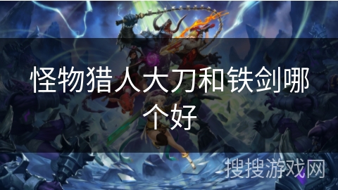 怪物猎人大刀和铁剑哪个好 怪物猎人大刀和铁剑哪个好