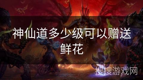 神仙道多少级可以赠送鲜花
