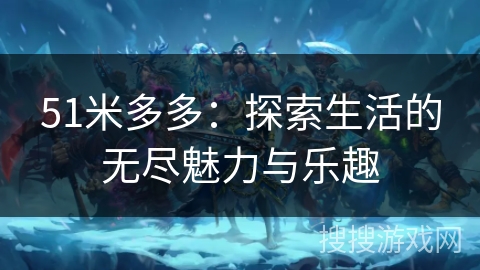 51米多多:探索生活的无尽魅力与乐趣 51米多多:探索生活的无尽魅力与乐趣