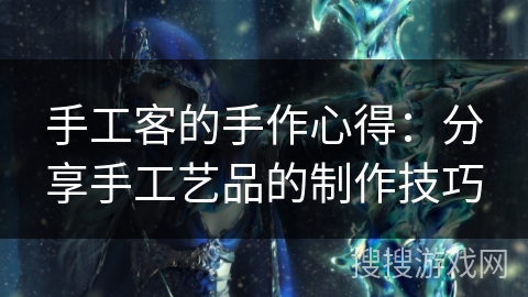 手工客的手作心得：分享手工艺品的制作技巧