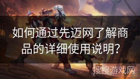 如何通过先迈网了解商品的详细使用说明? 如何通过先迈网了解商品的详细使用说明?