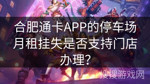 合肥通卡APP的停车场月租挂失是否支持门店办理？