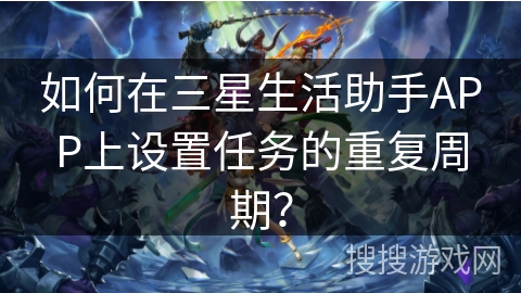 如何在三星生活助手APP上设置任务的重复周期？