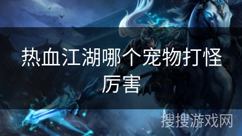 热血江湖哪个宠物打怪厉害 热血江湖哪个宠物打怪厉害