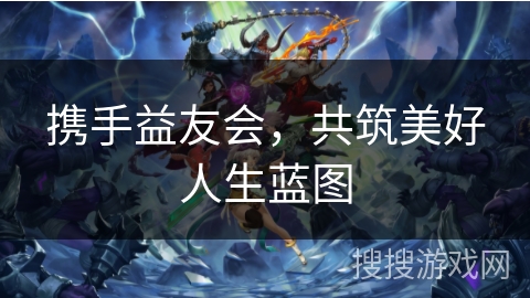 携手益友会,共筑美好人生蓝图 携手益友会,共筑美好人生蓝图