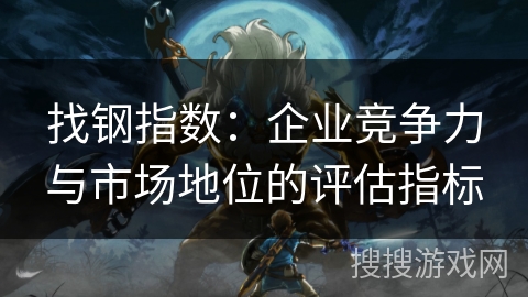 找钢指数：企业竞争力与市场地位的评估指标