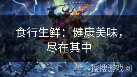 食行生鲜：健康美味，尽在其中