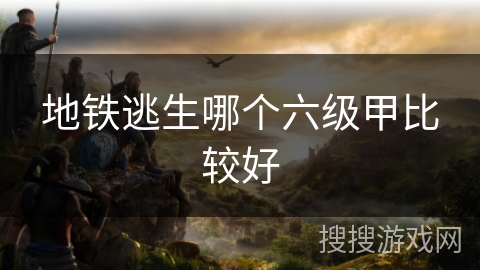 地铁逃生哪个六级甲比较好