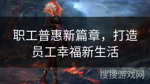职工普惠新篇章，打造员工幸福新生活