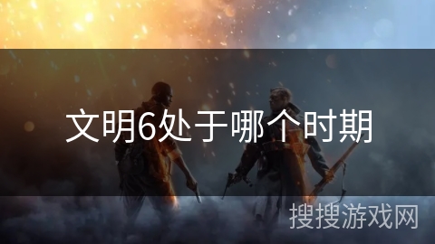 文明6处于哪个时期