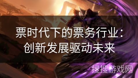 票时代下的票务行业：创新发展驱动未来