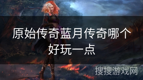 原始传奇蓝月传奇哪个好玩一点