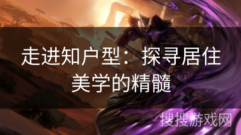 走进知户型：探寻居住美学的精髓