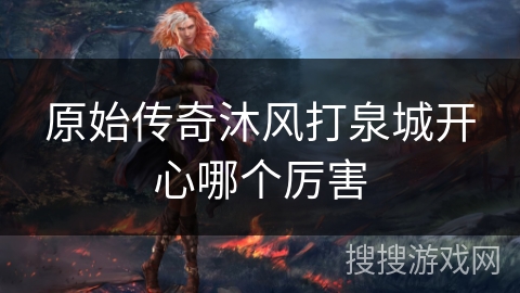 原始传奇沐风打泉城开心哪个厉害