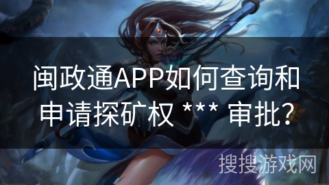 闽政通APP如何查询和申请探矿权 *** 审批？