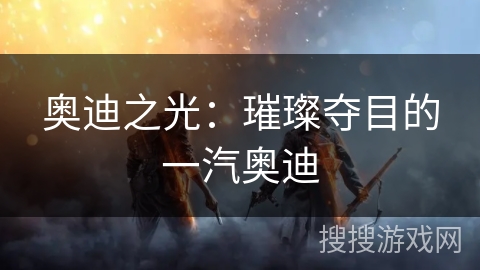 奥迪之光：璀璨夺目的一汽奥迪