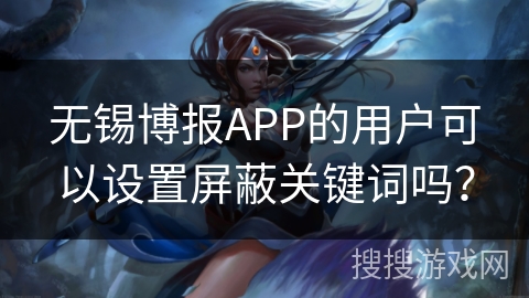 无锡博报APP的用户可以设置屏蔽关键词吗？