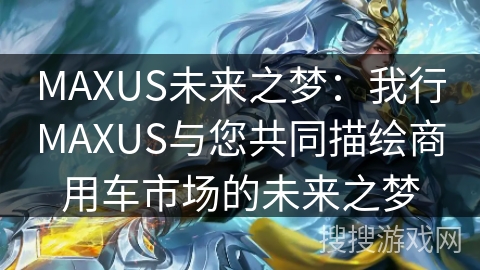 MAXUS未来之梦：我行MAXUS与您共同描绘商用车市场的未来之梦