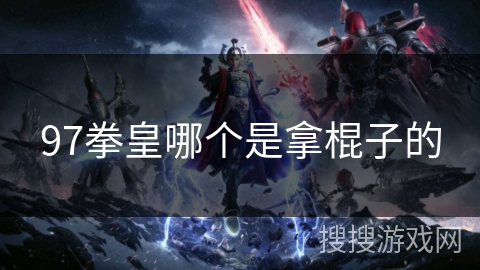 97拳皇哪个是拿棍子的 97拳皇哪个是拿棍子的