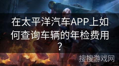 在太平洋汽车APP上如何查询车辆的年检费用？