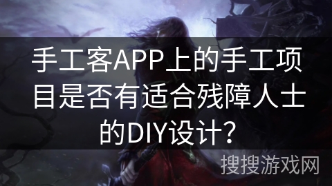 手工客APP上的手工项目是否有适合残障人士的DIY设计? 手工客APP上的手工项目是否有适合残障人士的DIY设计?