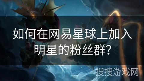 如何在网易星球上加入明星的粉丝群? 如何在网易星球上加入明星的粉丝群?