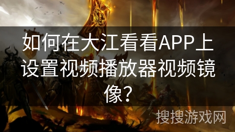 如何在大江看看APP上设置视频播放器视频镜像？