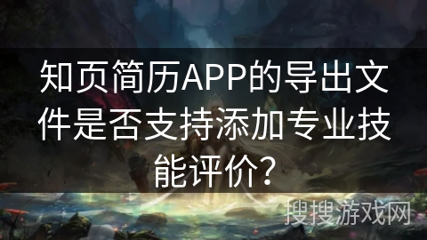 知页简历APP的导出文件是否支持添加专业技能评价？