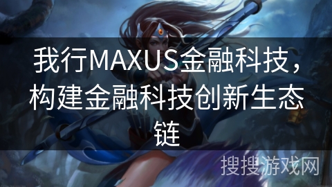 我行MAXUS金融科技,构建金融科技创新生态链 我行MAXUS金融科技,构建金融科技创新生态链