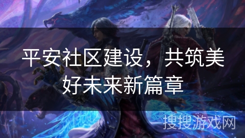 平安社区建设,共筑美好未来新篇章 平安社区建设,共筑美好未来新篇章