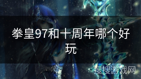 拳皇97和十周年哪个好玩 拳皇97和十周年哪个好玩