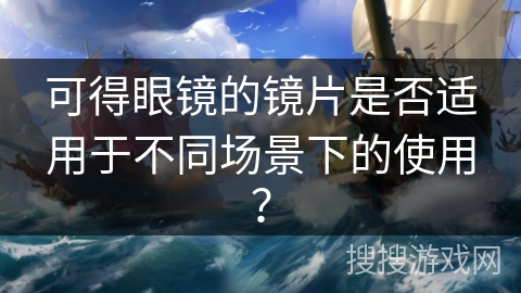 可得眼镜的镜片是否适用于不同场景下的使用？