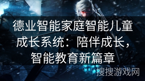 德业智能家庭智能儿童成长系统:陪伴成长,智能教育新篇章 德业智能家庭智能儿童成长系统:陪伴成长,智能教育新篇章