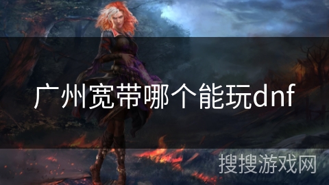 广州宽带哪个能玩dnf