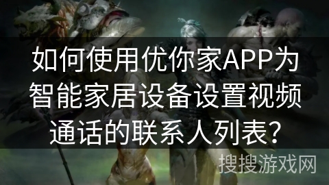如何使用优你家APP为智能家居设备设置视频通话的联系人列表? 如何使用优你家APP为智能家居设备设置视频通话的联系人列表?