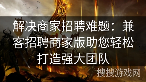 解决商家招聘难题：兼客招聘商家版助您轻松打造强大团队