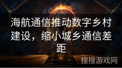 海航通信推动数字乡村建设，缩小城乡通信差距