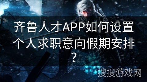 齐鲁人才APP如何设置个人求职意向假期安排？