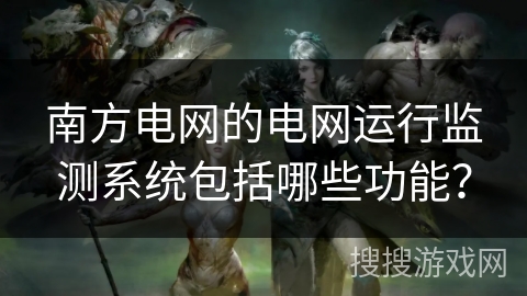 南方电网的电网运行监测系统包括哪些功能？