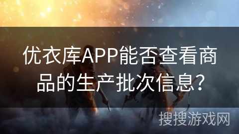 优衣库APP能否查看商品的生产批次信息？