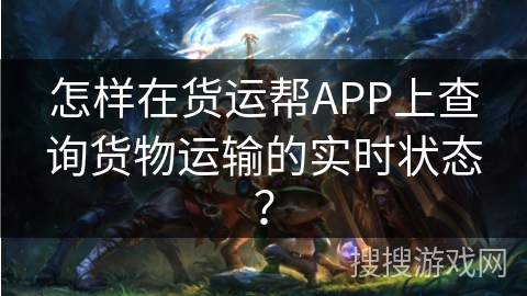 怎样在货运帮APP上查询货物运输的实时状态？