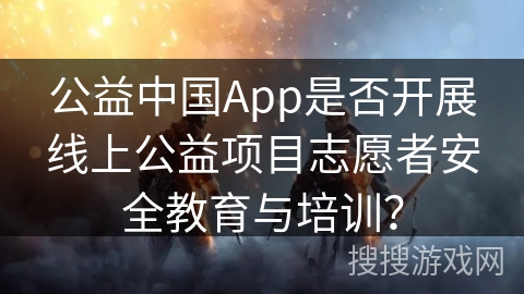 公益中国App是否开展线上公益项目志愿者安全教育与培训？