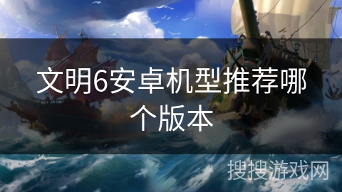 文明6安卓机型推荐哪个版本