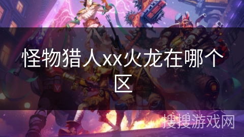 怪物猎人xx火龙在哪个区