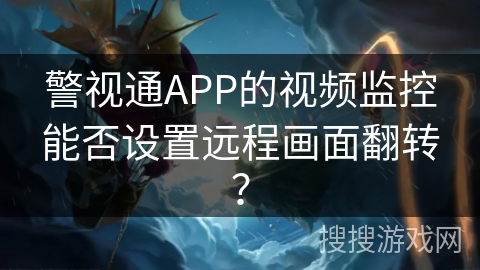 警视通APP的视频监控能否设置远程画面翻转? 警视通APP的视频监控能否设置远程画面翻转?