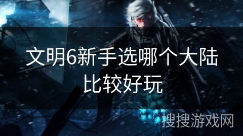 文明6新手选哪个大陆比较好玩