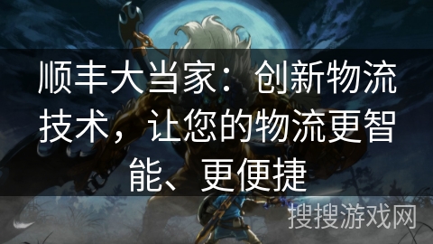 顺丰大当家：创新物流技术，让您的物流更智能、更便捷