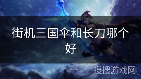 街机三国伞和长刀哪个好